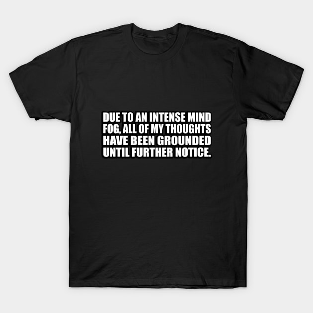 Due to an intense mind fog, all of my thoughts have been grounded until further notice T-Shirt by D1FF3R3NT